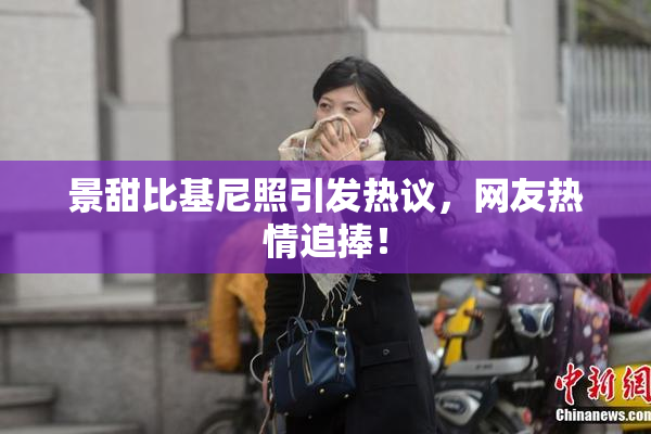 景甜比基尼照引发热议，网友热情追捧！
