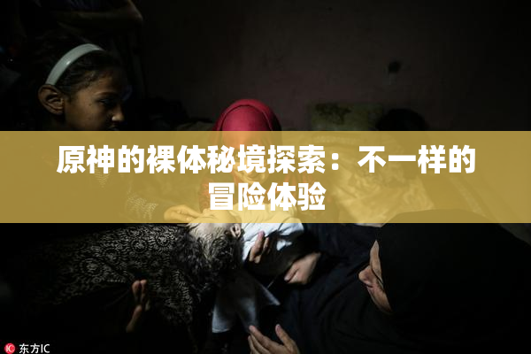原神的裸体秘境探索：不一样的冒险体验