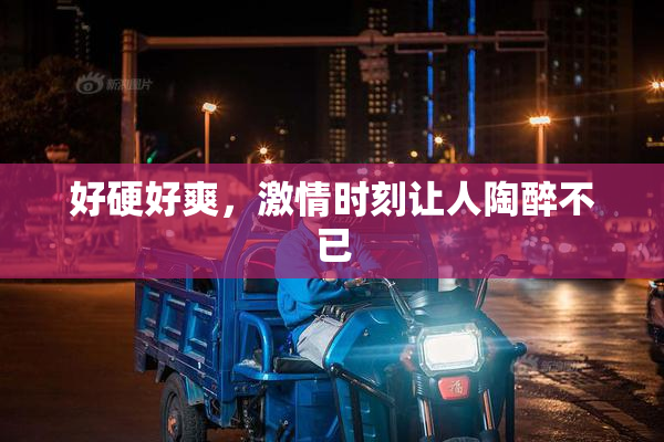 好硬好爽，激情时刻让人陶醉不已