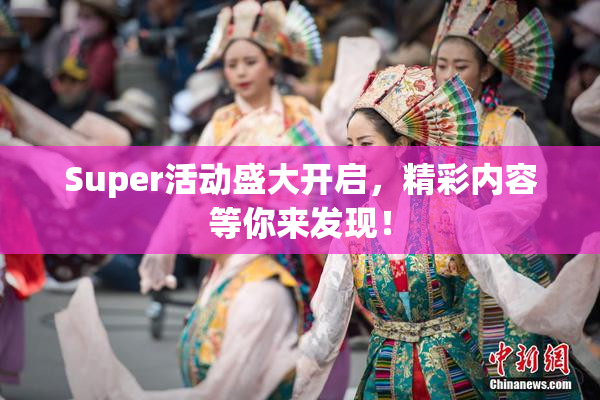 Super活动盛大开启，精彩内容等你来发现！