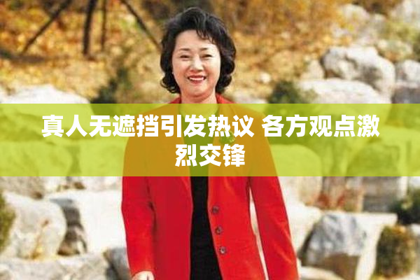 真人无遮挡引发热议 各方观点激烈交锋