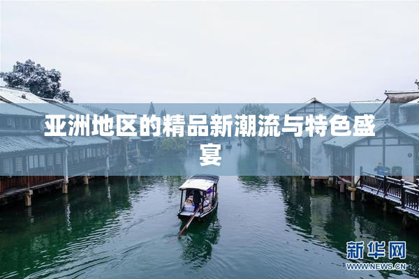 亚洲地区的精品新潮流与特色盛宴