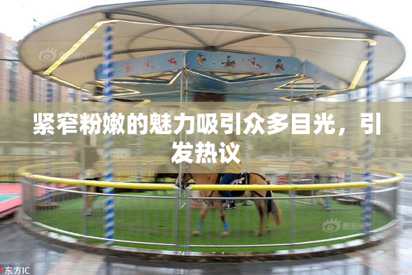 紧窄粉嫩的魅力吸引众多目光，引发热议