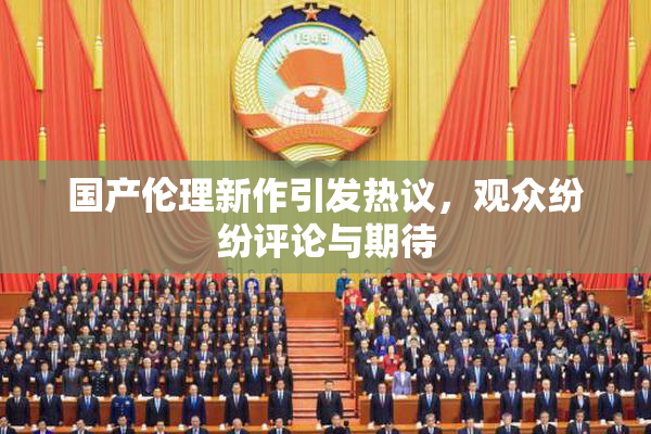 国产伦理新作引发热议，观众纷纷评论与期待