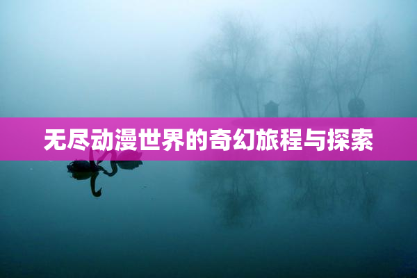 无尽动漫世界的奇幻旅程与探索