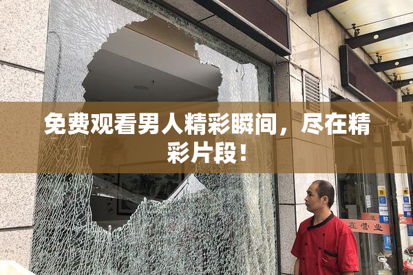 免费观看男人精彩瞬间，尽在精彩片段！