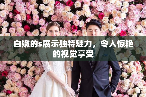白嫩的s展示独特魅力，令人惊艳的视觉享受