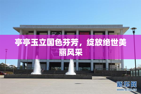亭亭玉立国色芬芳，绽放绝世美丽风采