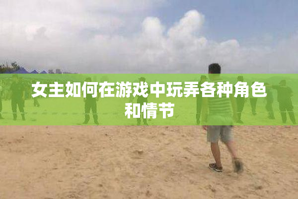 女主如何在游戏中玩弄各种角色和情节