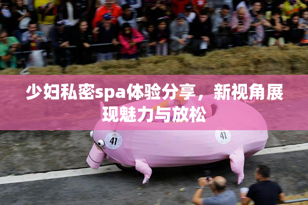 少妇私密spa体验分享，新视角展现魅力与放松