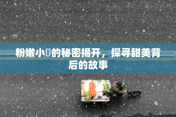 粉嫩小泬的秘密揭开，探寻甜美背后的故事