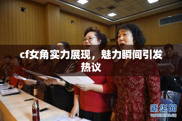 cf女角实力展现，魅力瞬间引发热议