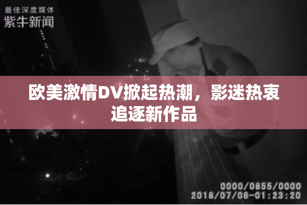 欧美激情DV掀起热潮，影迷热衷追逐新作品