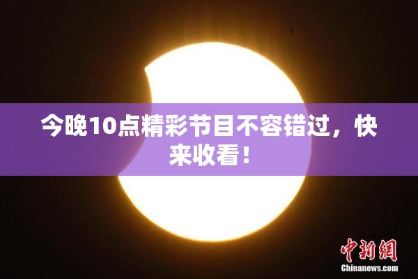 今晚10点精彩节目不容错过，快来收看！