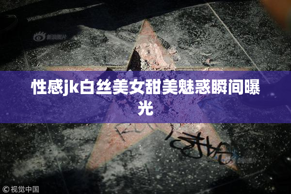 性感jk白丝美女甜美魅惑瞬间曝光