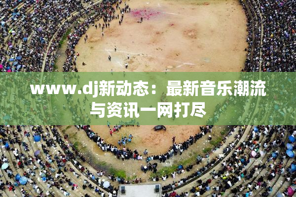 www.dj新动态：最新音乐潮流与资讯一网打尽