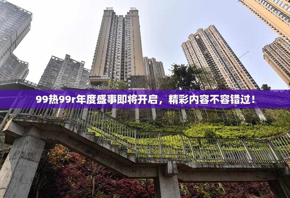 99热99r年度盛事即将开启，精彩内容不容错过！