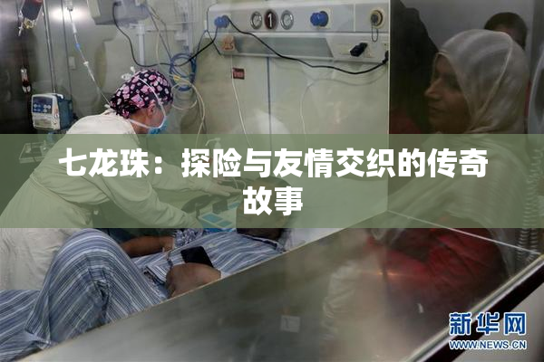 七龙珠：探险与友情交织的传奇故事