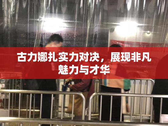 古力娜扎实力对决，展现非凡魅力与才华