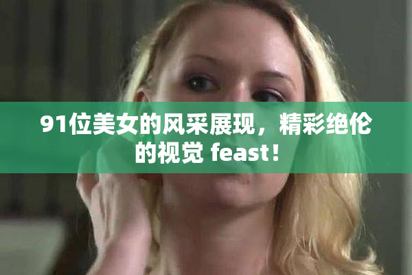 91位美女的风采展现，精彩绝伦的视觉 feast！