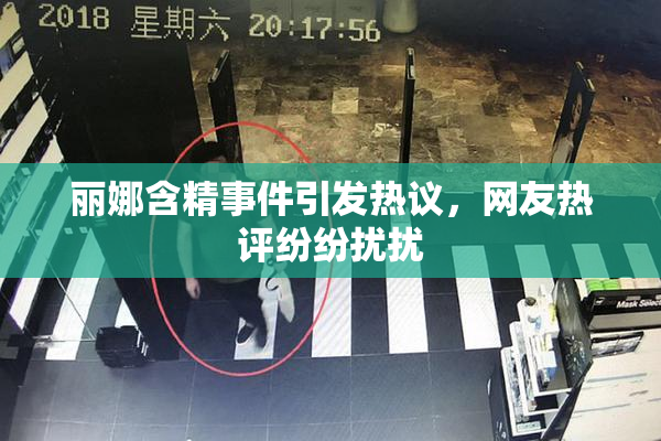 丽娜含精事件引发热议，网友热评纷纷扰扰