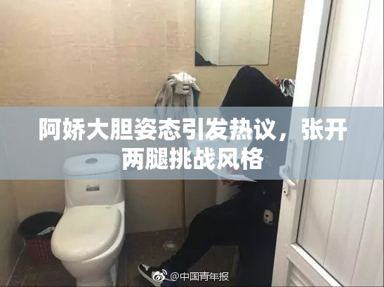 阿娇大胆姿态引发热议，张开两腿挑战风格