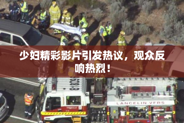 少妇精彩影片引发热议，观众反响热烈！
