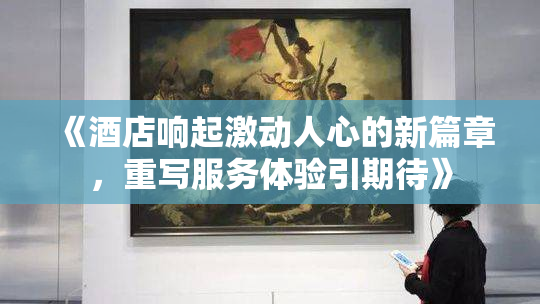 《酒店响起激动人心的新篇章，重写服务体验引期待》