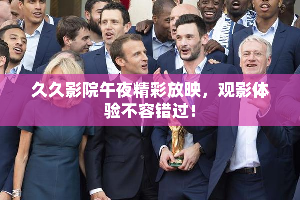 久久影院午夜精彩放映，观影体验不容错过！