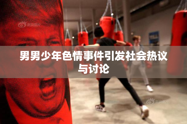 男男少年色情事件引发社会热议与讨论