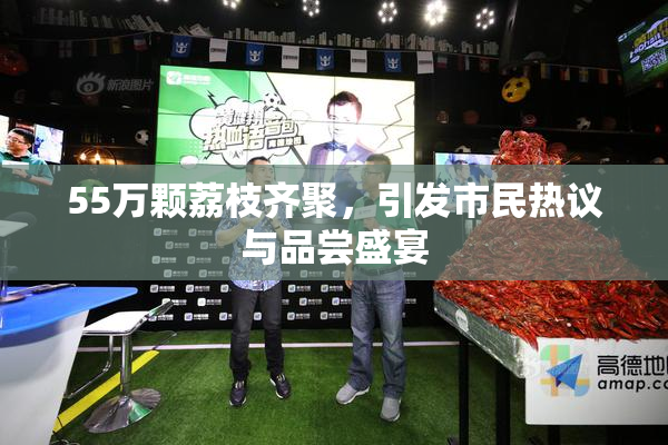 55万颗荔枝齐聚，引发市民热议与品尝盛宴