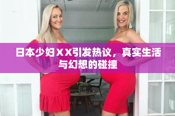 日本少妇ⅩX引发热议，真实生活与幻想的碰撞