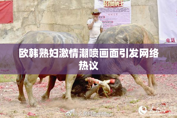 欧韩熟妇激情潮喷画面引发网络热议