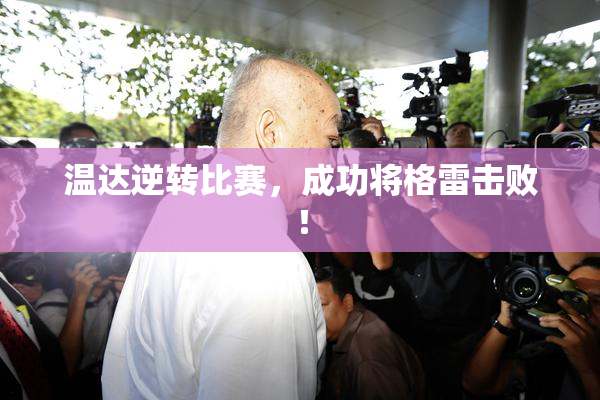温达逆转比赛，成功将格雷击败！