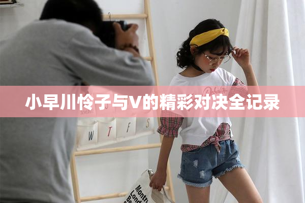 小早川怜子与V的精彩对决全记录