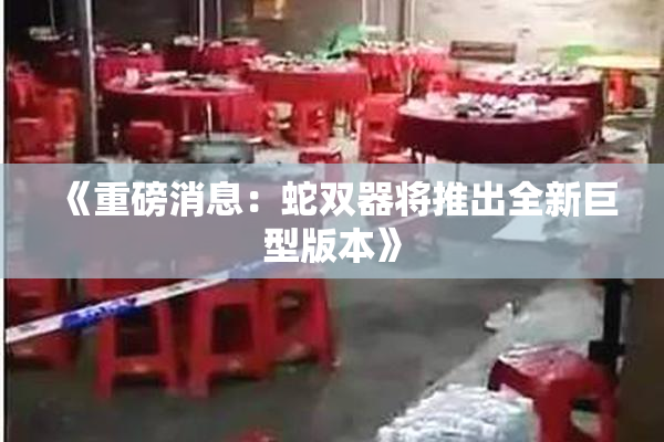 《重磅消息：蛇双器将推出全新巨型版本》