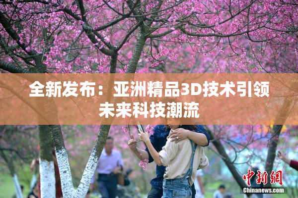全新发布：亚洲精品3D技术引领未来科技潮流