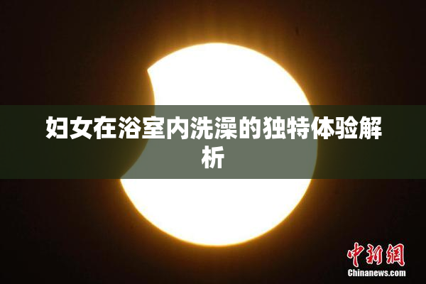 妇女在浴室内洗澡的独特体验解析