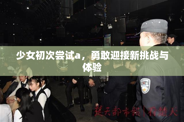 少女初次尝试a，勇敢迎接新挑战与体验