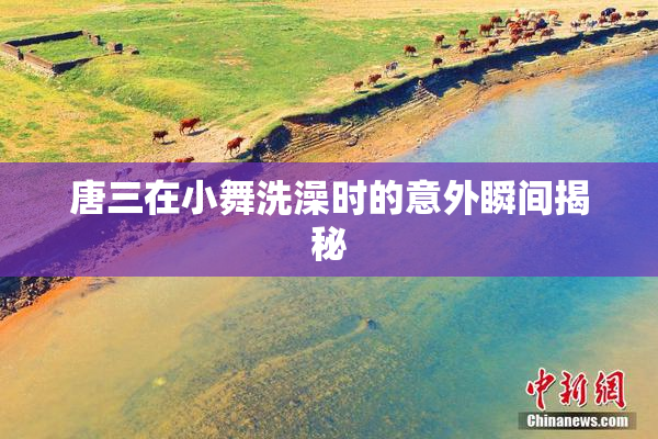 唐三在小舞洗澡时的意外瞬间揭秘