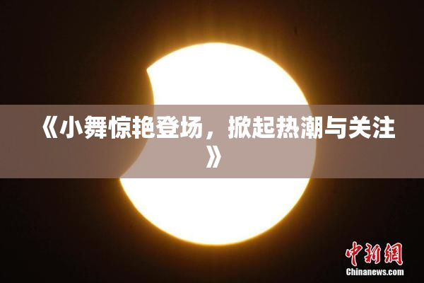 《小舞惊艳登场，掀起热潮与关注》