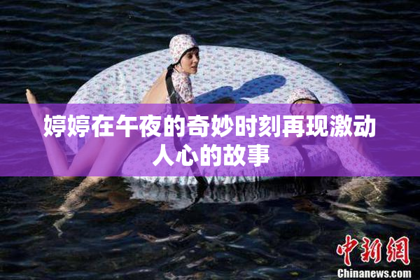 婷婷在午夜的奇妙时刻再现激动人心的故事