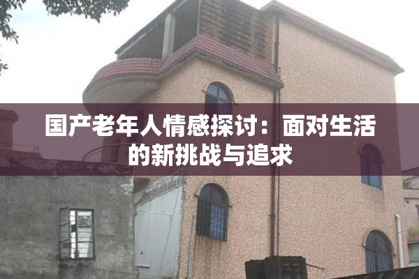 国产老年人情感探讨：面对生活的新挑战与追求