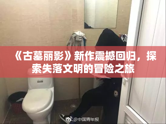 《古墓丽影》新作震撼回归，探索失落文明的冒险之旅