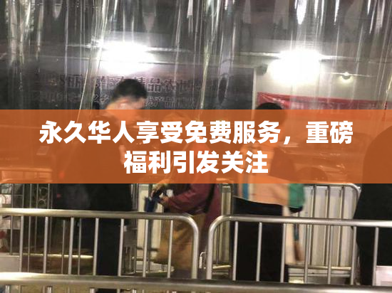 永久华人享受免费服务，重磅福利引发关注