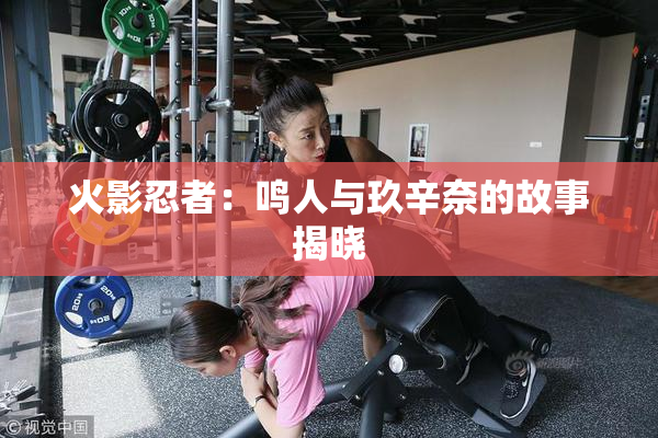 火影忍者：鸣人与玖辛奈的故事揭晓