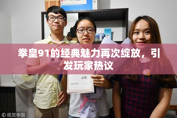 拳皇91的经典魅力再次绽放，引发玩家热议