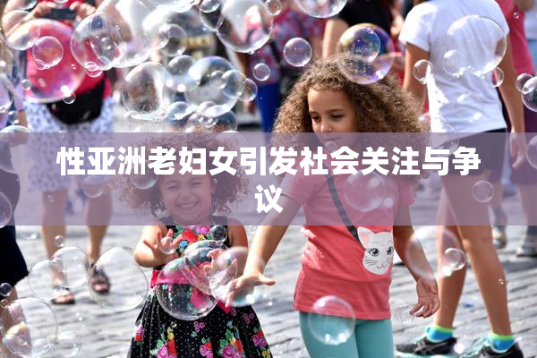 性亚洲老妇女引发社会关注与争议