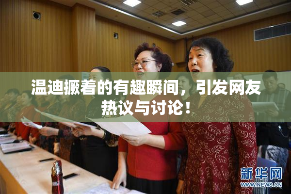 温迪撅着的有趣瞬间，引发网友热议与讨论！