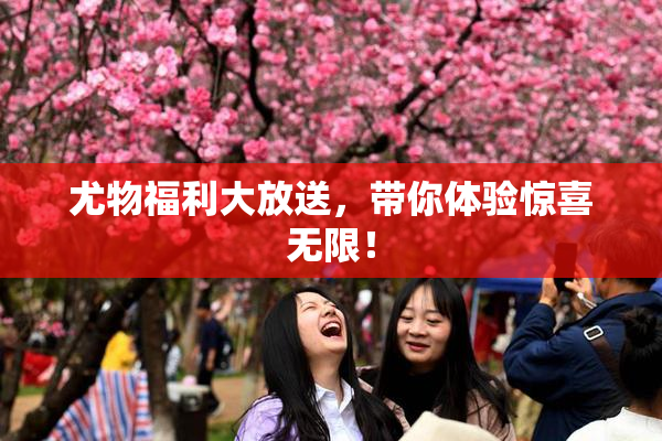 尤物福利大放送，带你体验惊喜无限！